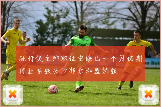 独行侠主帅职位空缺已一个月仍期待杜克教头沙耶尔加盟执教