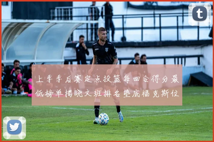 上季季后赛定点投篮每回合得分最低榜单揭晓文班排名垫底福克斯位列第六