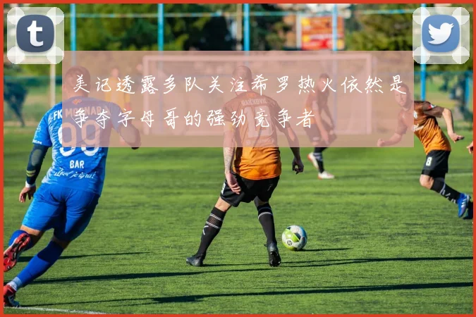 美记透露多队关注希罗热火依然是争夺字母哥的强劲竞争者