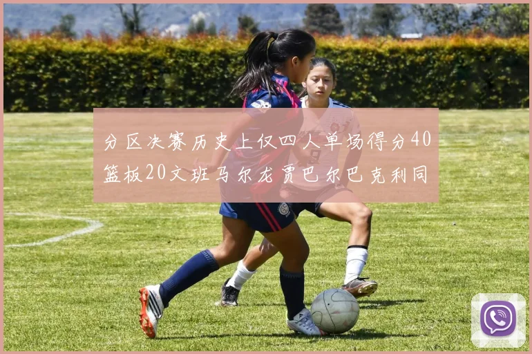 分区决赛历史上仅四人单场得分40篮板20文班马尔龙贾巴尔巴克利同台竞技