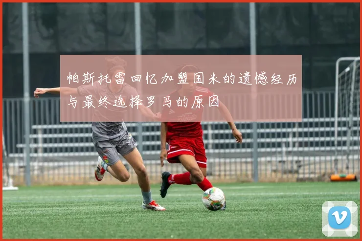 帕斯托雷回忆加盟国米的遗憾经历与最终选择罗马的原因