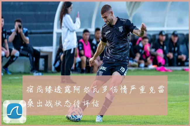 宿茂臻透露阿尔瓦罗伤情严重克雷桑出战状态待评估