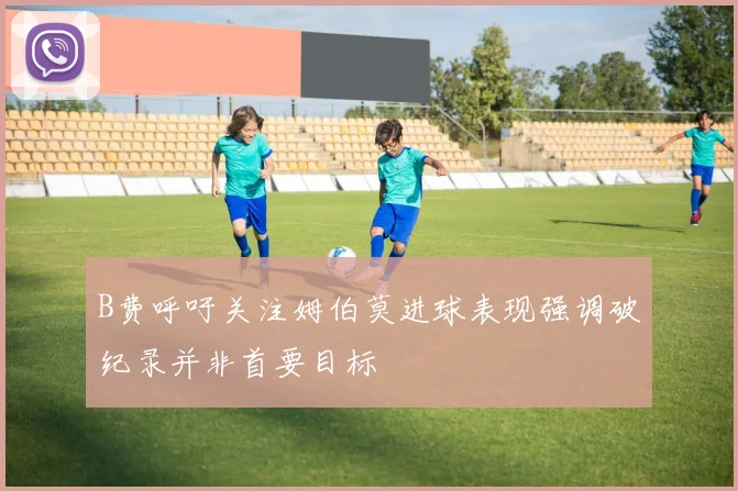 B费呼吁关注姆伯莫进球表现强调破纪录并非首要目标