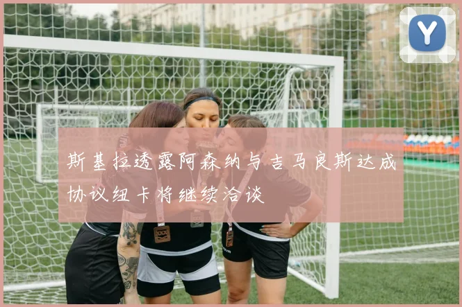 斯基拉透露阿森纳与吉马良斯达成协议纽卡将继续洽谈