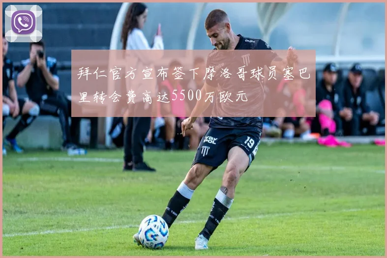 拜仁官方宣布签下摩洛哥球员塞巴里转会费高达5500万欧元