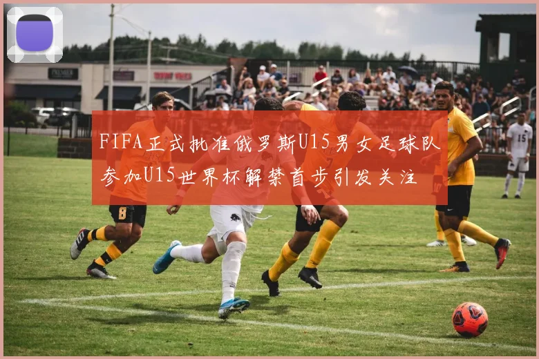 FIFA正式批准俄罗斯U15男女足球队参加U15世界杯解禁首步引发关注