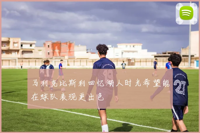 马利克比斯利回忆湖人时光希望能在球队表现更出色
