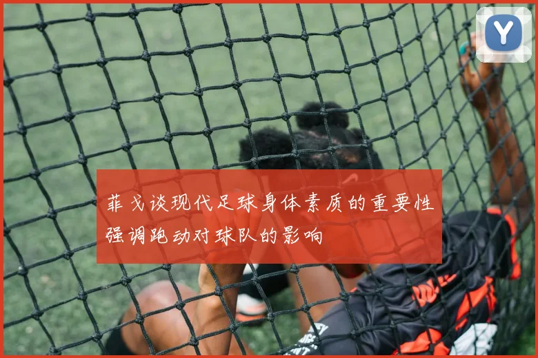 菲戈谈现代足球身体素质的重要性强调跑动对球队的影响