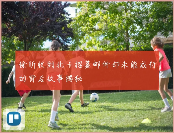 徐昕收到北卡招募邮件却未能成行的背后故事揭秘