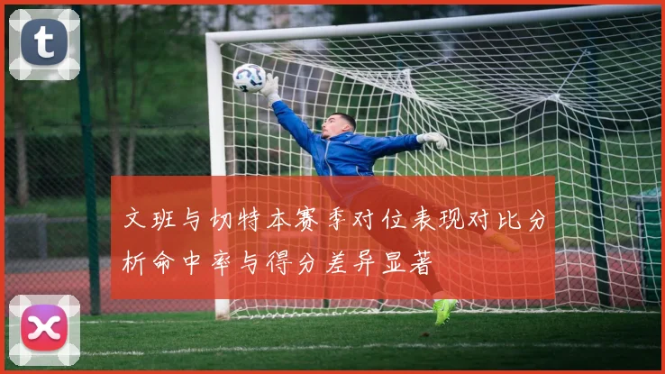 文班与切特本赛季对位表现对比分析命中率与得分差异显著