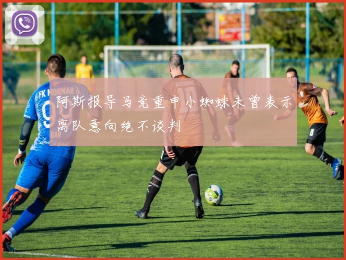 阿斯报导马竞重申小蜘蛛未曾表示离队意向绝不谈判