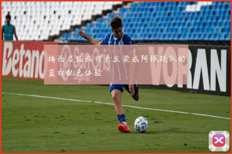 梅西启发我将头发染成阿根廷队的蓝白配色体验