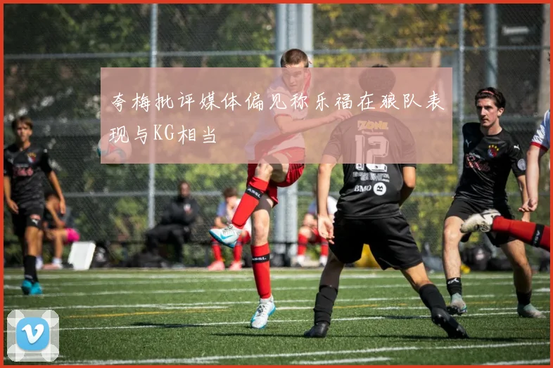 夸梅批评媒体偏见称乐福在狼队表现与KG相当
