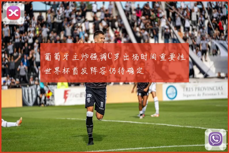葡萄牙主帅强调C罗出场时间重要性世界杯首发阵容仍待确定