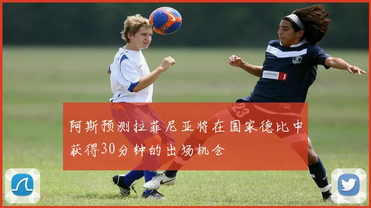阿斯预测拉菲尼亚将在国家德比中获得30分钟的出场机会