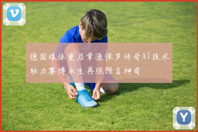 德国媒体重启章鱼保罗传奇AI技术助力赛博永生再现预言神奇
