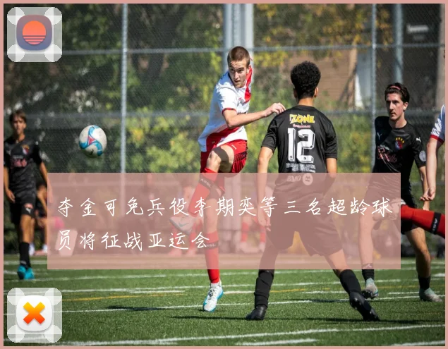 夺金可免兵役李期奕等三名超龄球员将征战亚运会