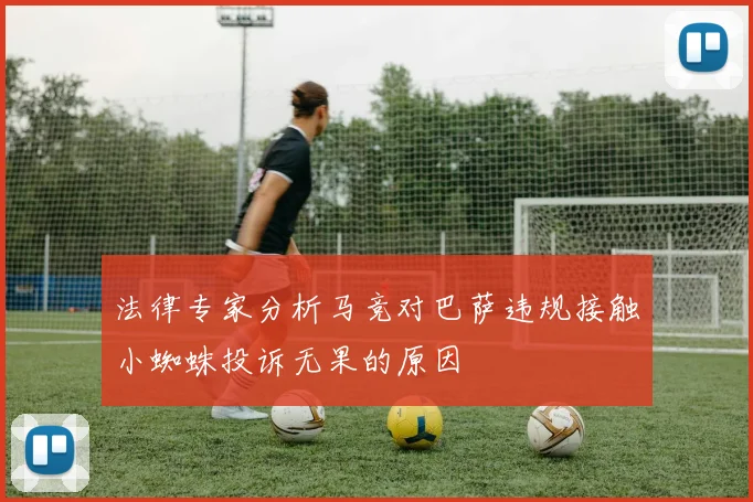 法律专家分析马竞对巴萨违规接触小蜘蛛投诉无果的原因