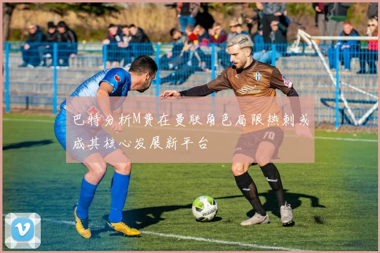 巴特分析M费在曼联角色局限热刺或成其核心发展新平台