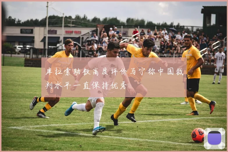 库拉索助教高度评价马宁称中国裁判水平一直保持优秀