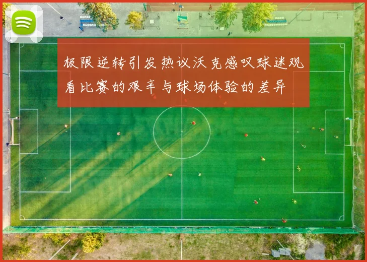 极限逆转引发热议沃克感叹球迷观看比赛的艰辛与球场体验的差异