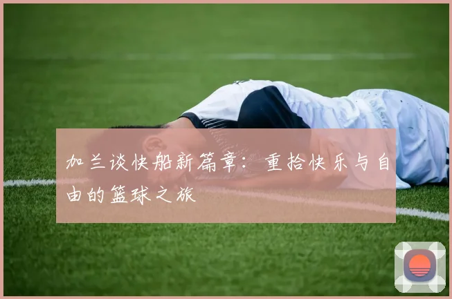加兰谈快船新篇章：重拾快乐与自由的篮球之旅