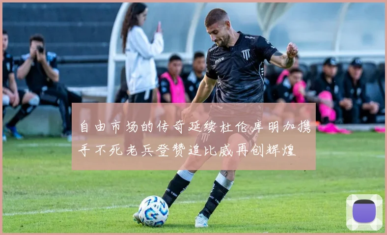 自由市场的传奇延续杜伦库明加携手不死老兵登赞追比威再创辉煌