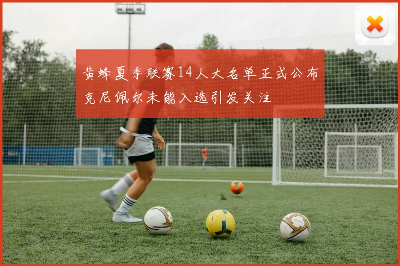 黄蜂夏季联赛14人大名单正式公布克尼佩尔未能入选引发关注