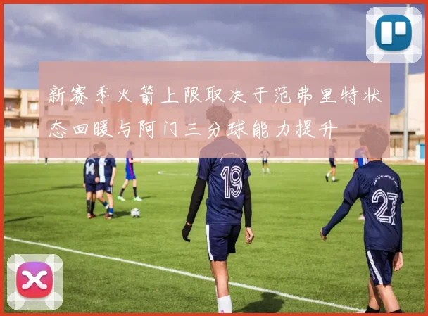 新赛季火箭上限取决于范弗里特状态回暖与阿门三分球能力提升