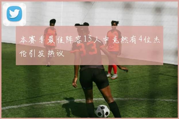 本赛季最佳阵容15人中竟然有4位杰伦引发热议