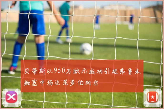 贝蒂斯以950万欧元成功引进弗鲁米嫩塞中场法昆多伯纳尔