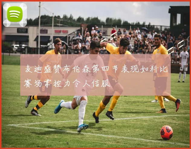麦迪盛赞布伦森第四节表现如科比赛场掌控力令人信服