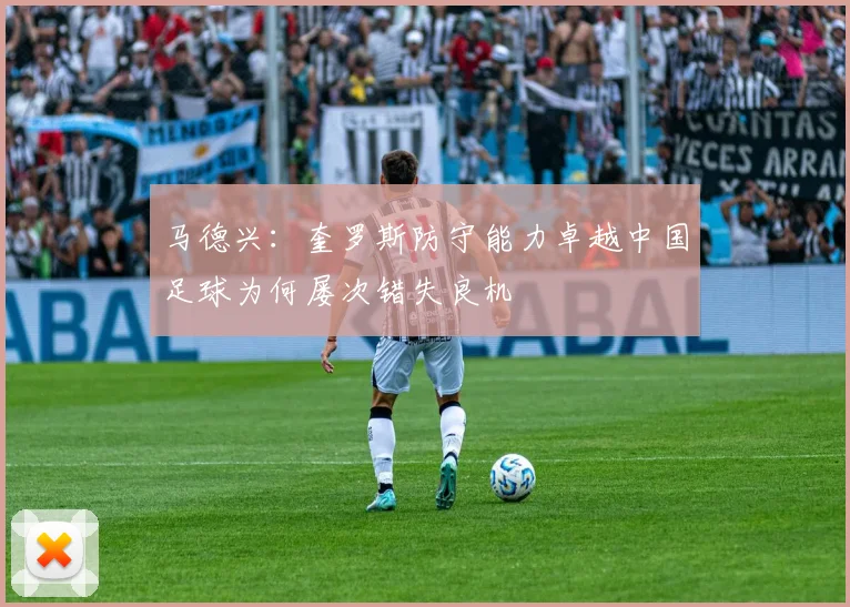 马德兴：奎罗斯防守能力卓越中国足球为何屡次错失良机