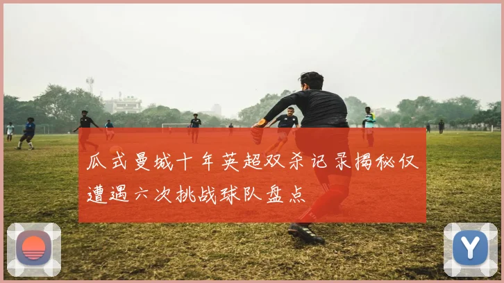 瓜式曼城十年英超双杀记录揭秘仅遭遇六次挑战球队盘点