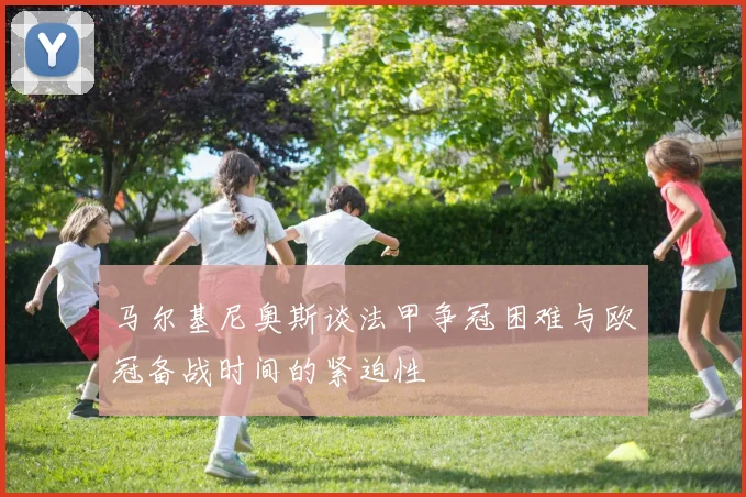马尔基尼奥斯谈法甲争冠困难与欧冠备战时间的紧迫性