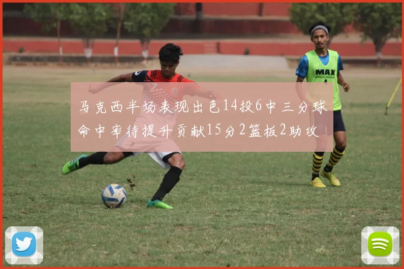 马克西半场表现出色14投6中三分球命中率待提升贡献15分2篮板2助攻